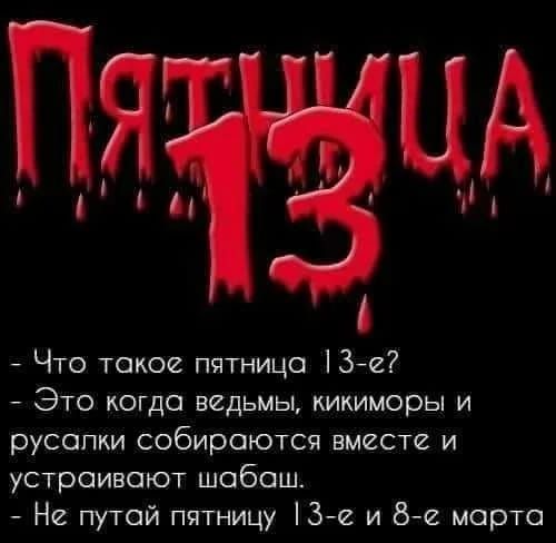 ПЯТНИЦА 13
- Что такое пятница 13-е?
- Это когда ведьмы, кикиморы и русалки собираются вместе и устраивают шабаш.
- Не путай пятницу 13-е и 8-е марта.