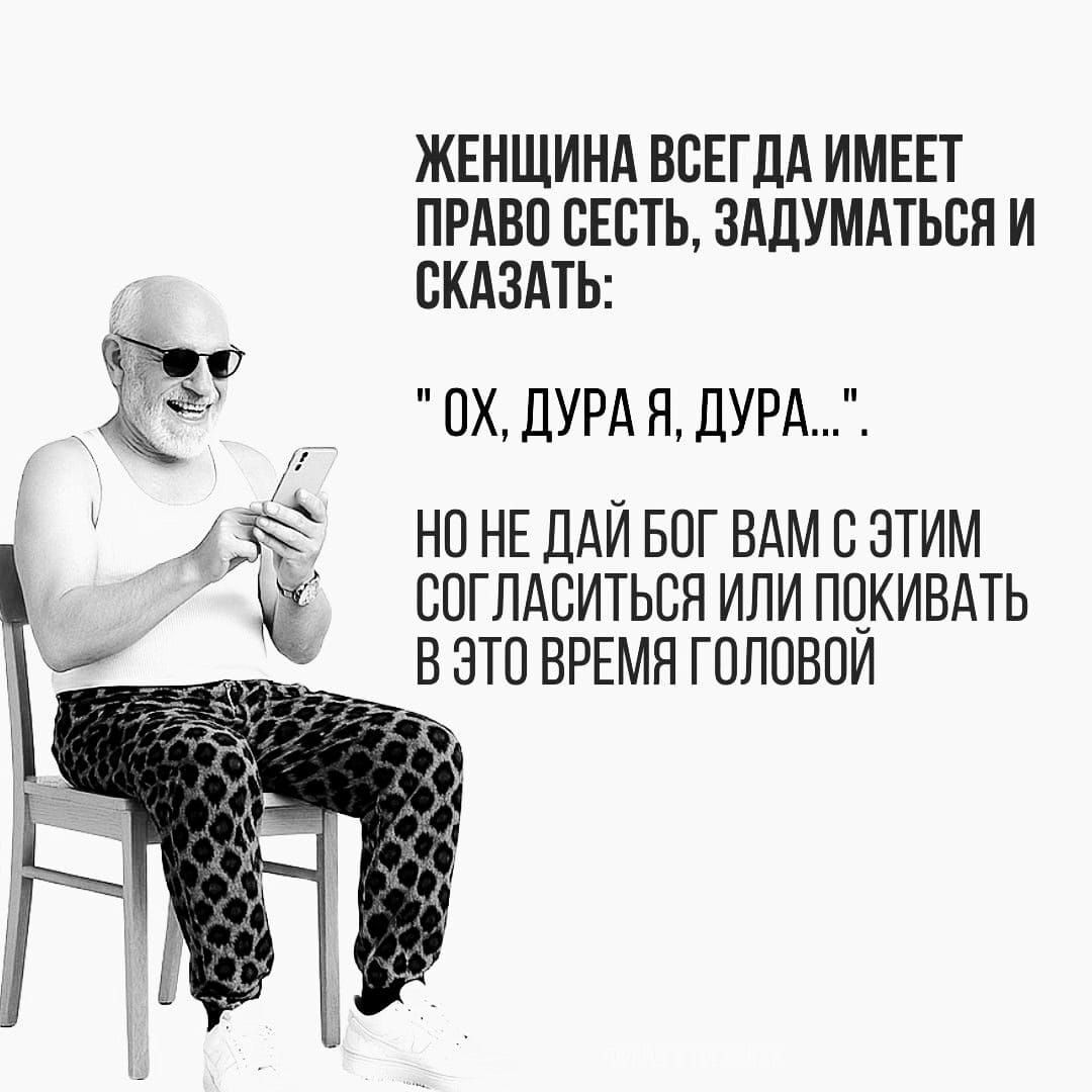 ЖЕНЩИНА ВСЕГДА ИМЕЕТ ПРАВО СЕСТЬ, ЗАДУМАТЬСЯ И СКАЗАТЬ:
