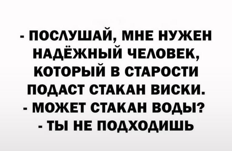 - ПОСЛУШАЙ, МНЕ НУЖЕН НАДЁЖНЫЙ ЧЕЛОВЕК, КОТОРЫЙ В СТАРОСТИ ПОДАСТ СТАКАН ВИСКИ.
- МОЖЕТ СТАКАН ВОДЫ?
- ТЫ НЕ ПОДХОДИШЬ