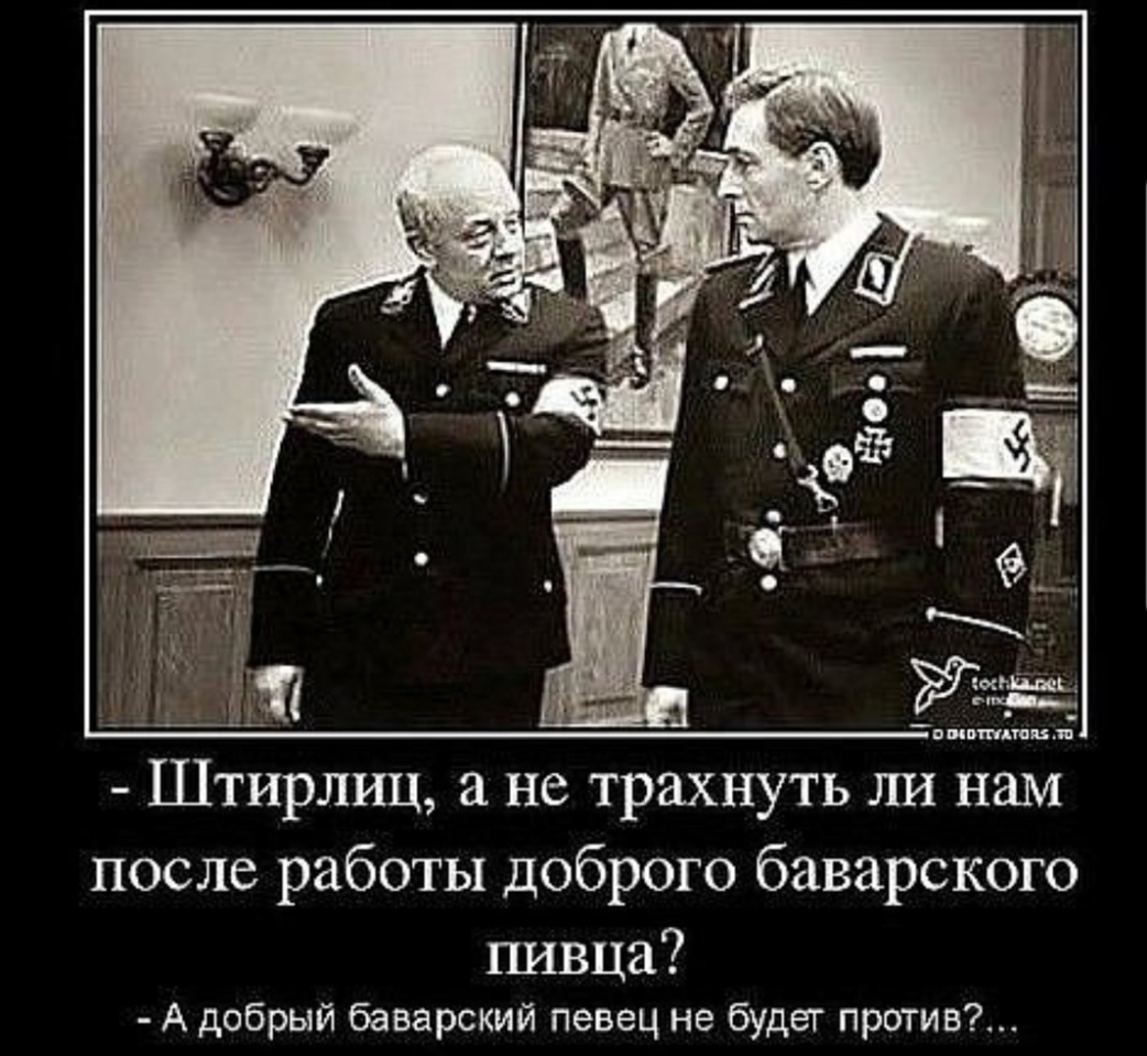 Штирлиц а не трахнуть ли нам после работы доброго баварского пивца А добрый баварский певец не будет против