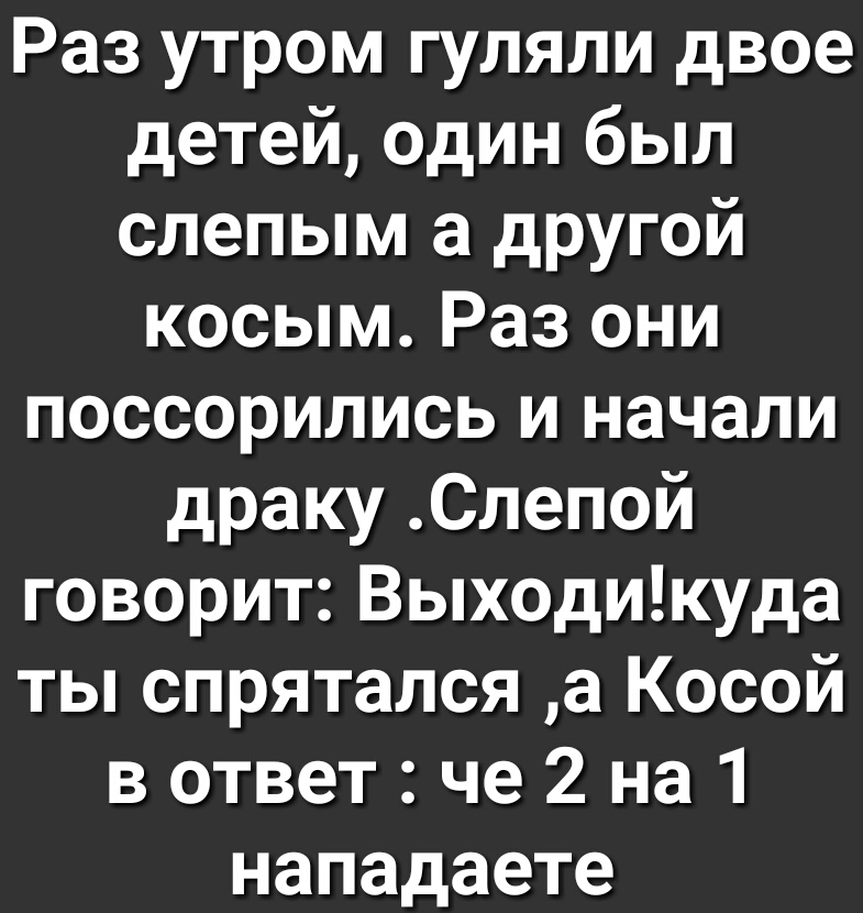 Раз утром гуляли двое детей один был слепым а другой косым Раз они поссорились и начали драку Слепой говорит Выходикуда ты спрятался а Косой в ответ че 2 на 1 нападаете