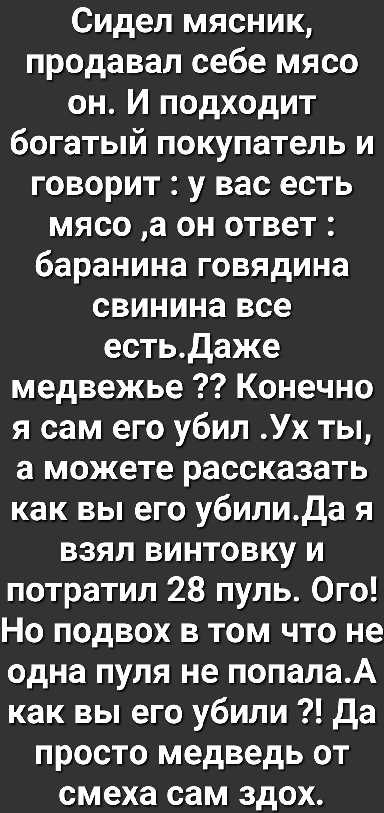 Сидел мясник продавал себе мясо он И подходит богатый покупатель и говорит у вас есть мясо а он ответ баранина говядина свинина все естьдаже медвежье Конечно я сам его убил Ух ты а можете рассказать как вы его убилиДа я взял винтовку и потратил 28 пуль Ого Но подвох в том что не одна пуля не попалаА как вы его убили Да просто медведь от смеха сам здох
