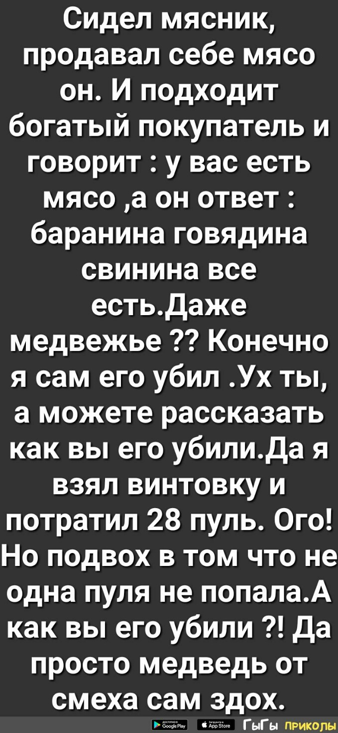 СИдел мясник продавал себе мясо он И подходит богатый покупатель и говорит у вас есть мясо а он ответ баранина говядина свинина все естьДаже медвежье Конечно я сам его убил Ух ты а можете рассказать как вы его убилида я взял винтовку и потратил 28 пуль Ого Но подвох в том что не одна пуля не попалаА как вы его убили Да просто медведь от смеха сам здох гщдм мы ГЫГЫ ПРИКОЛЫ