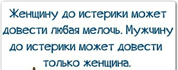 Женщину до истерики может довести любая мелочь Мужчину до истерики может довести _ только женщина
