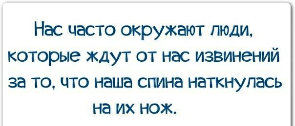 Нас часто окружают люди которые ждут от нас извинений за то что наша спина наткнулась на их нож