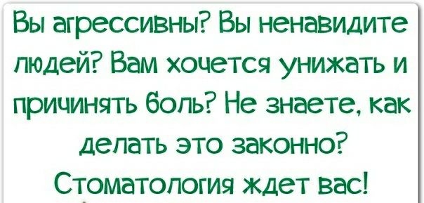 Вы агрессивны Вы ненавидите людей Вам хочется унижать и причинять боль Не знаете как делать это законно Стоматология ждет вас
