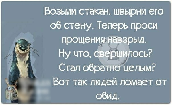 Возьми стакан швырни его об стену Теперь проси Вот так людей ломает от обид