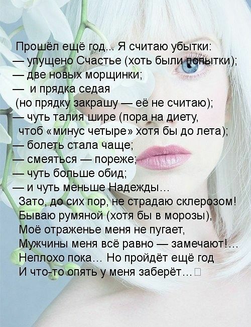Прошёл ещё год Я считаю убытки упущено Счастье хоть быпптки две но ых морщинки и прядка седая но прядку закрашу её не считаю чуть тапия шире пора_на диету чтоб минус четыре хотя бы до лета _ болеть стапа чаще _ смеяться порежеъ чуть больше обид и чуть меньше Ёцежды Зато щих пор н страдаю склероізом Бываю румяной хотя бы в морозы Моё отраженье меня не пугает Мужчины меня всё равно замечают Неплохо 