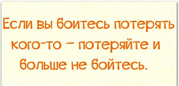 Если вы боитесь потерять кого то потеряйте и больше не бойтесь