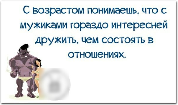 С возрастом понимаешь что с мужиками гораздо интересней дружить чем состоять в отношениях