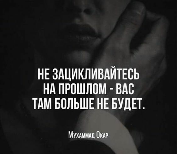 НЕ ЗАЦИКЛИВАЙТЕСЬ НА ПРОШЛОМ ВАС ТАМ БОЛЬШЕ НЕ БУДЕТ МуХАММАД ОКАР