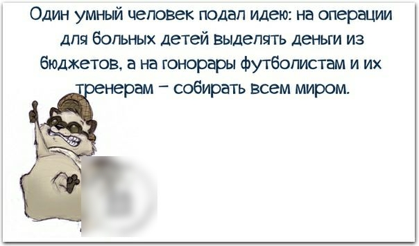 Один умный человек подал идею на операции для больных детей выделять деньги из бюджетов а на гонорары футболистам и их нерам собирать всем миром