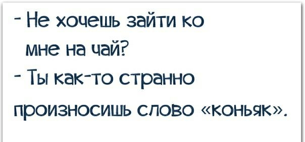 Не хочешь зайти ко мне на чай Ты как то странно Произносишь СЛОВО КОНЬЯК