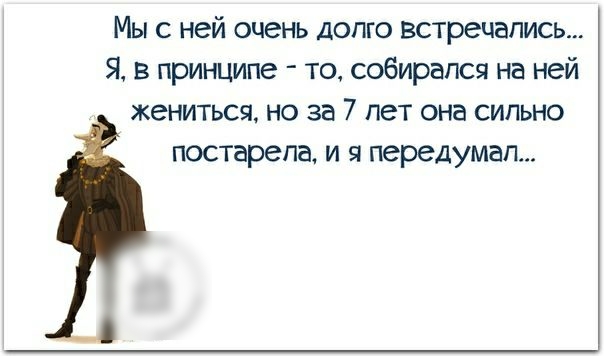Мы с ней очень долго встречались Я в принципе то собирался на ней жениться но за 7 лет она сильно постарела и я передумал