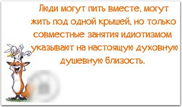 Люди могут пить вместе могут жить под одной крышей но только совместные занятия идиотизмом указывают на настоящую духовную душевную близость