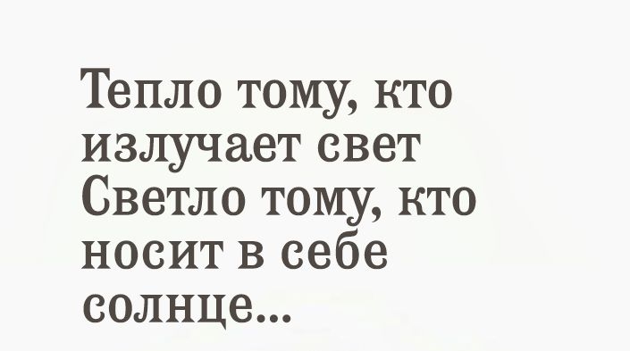 Тепло тому кто излучает свет Светло тому кто носит в себе солнце
