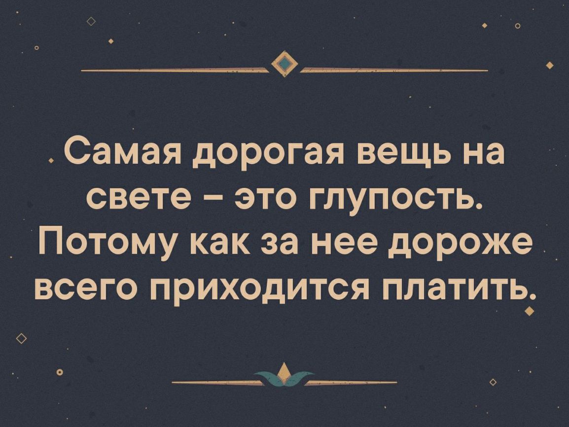 Самая дорогая вещь на свете это глупость _ Потому как за нее дороже _ всего приходится платить