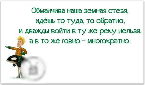 обманчива наша земная стезя идёшь то туда то обратно и дважды войти в ту же реку нельзя а в то же говно многократно З