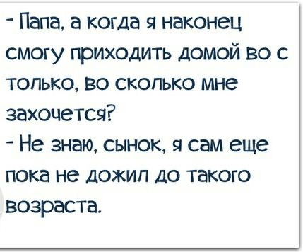 Папа а когда я наконец смогу приходить домой во с только во сколько мне захочется Не знаю сынок сам еще пока не дожил до такого возраста