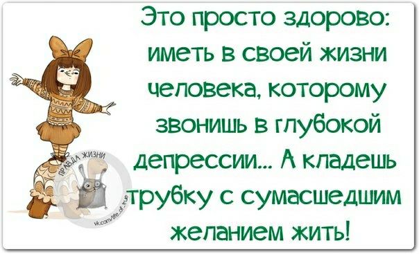 Это просто здорово иметь в своей жизни человека которому звонишь в глубокой депрессии А кпадешь Ёдтрубку с сумасшедшим желанием жить