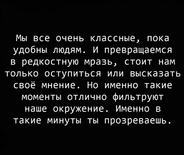 Мы все очень классные пока удобны людям И превращаемся в редкостную мразь стоит нам только оступиться или высказать своё мнение Но именно такие моменты отлично фильтруют наше окружение Именно в такие минуты ты прозреваешь