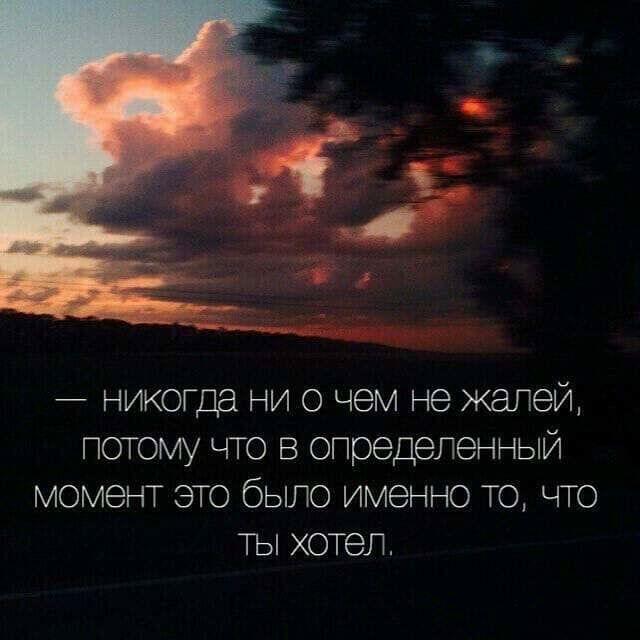 никогда ни о чем е жалей потому что в определенный момент это было им но то что ты хотел