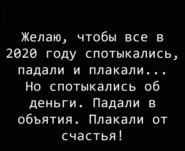 Желаю чтобы все в 2020 году спотыкались падали и плакали Но спотыкались об деньги Падали в объятия Плакали от счастья