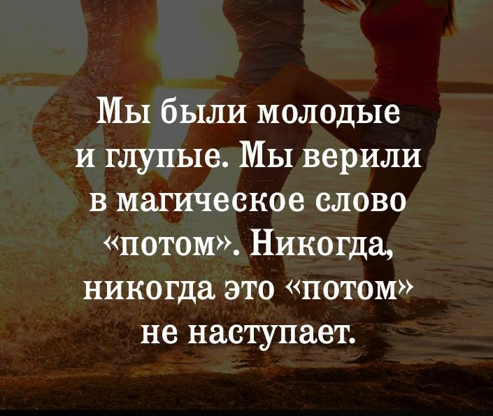 МЫ были молодые и глупые МЫ верили в магическое слово потом Никогда никогда это потом не наступает