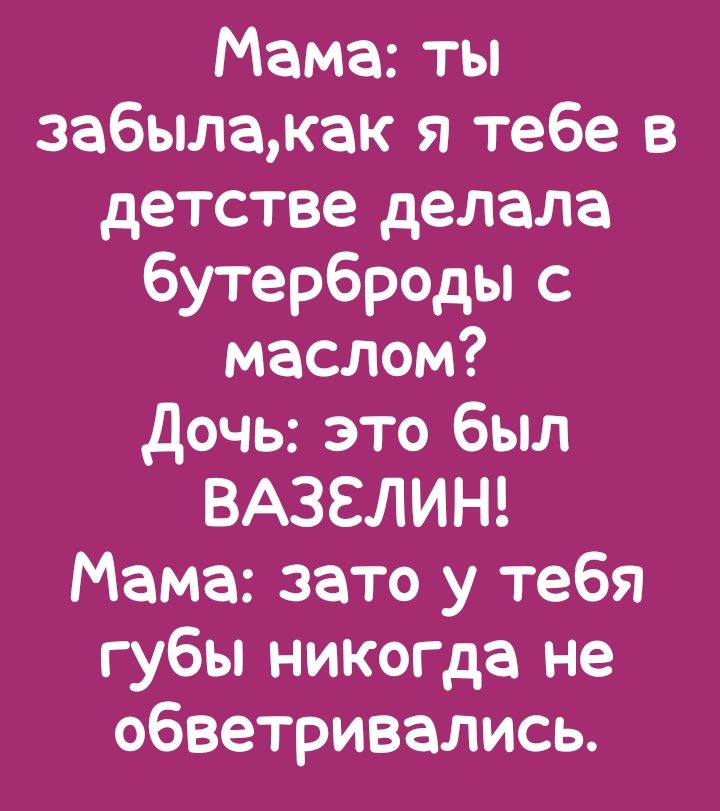 Мама: ты забыла, как я тебе в детстве делала бутерброды с маслом? Дочь: это был вазелин! Мама: зато у тебя губы никогда не обветривались.
