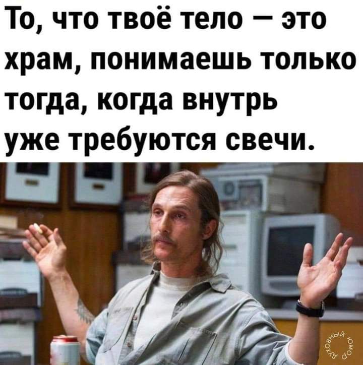 То что твоё тело это храм понимаешь только тогда когда внутрь уже требуются свечи