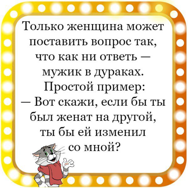 ПШ Только женщиъш может поставить вопрос так что как ни ответь мужик в дураках Простой пример Вот скажи если бы ты был женат на другой ты бы ей изменил со мной