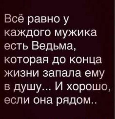 Всё равно у каждого мужика есть Ведьма которая до конца жизни запала ему в душу И хорошо если она рядом
