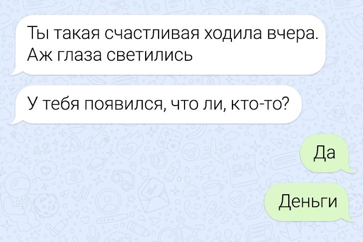 ТЫ такая СЧЭСТПИВЭЯ ХОДИЛЭ вчера Аж глаза светились У тебя появился что ли кто то Да Деньги