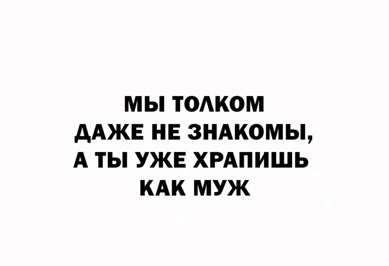 М Ы ТОАКОМ ААЖЕ НЕ ЗНАКОМЬЬ А ТЫ УЖЕ ХРАПИШЬ КАК МУЖ