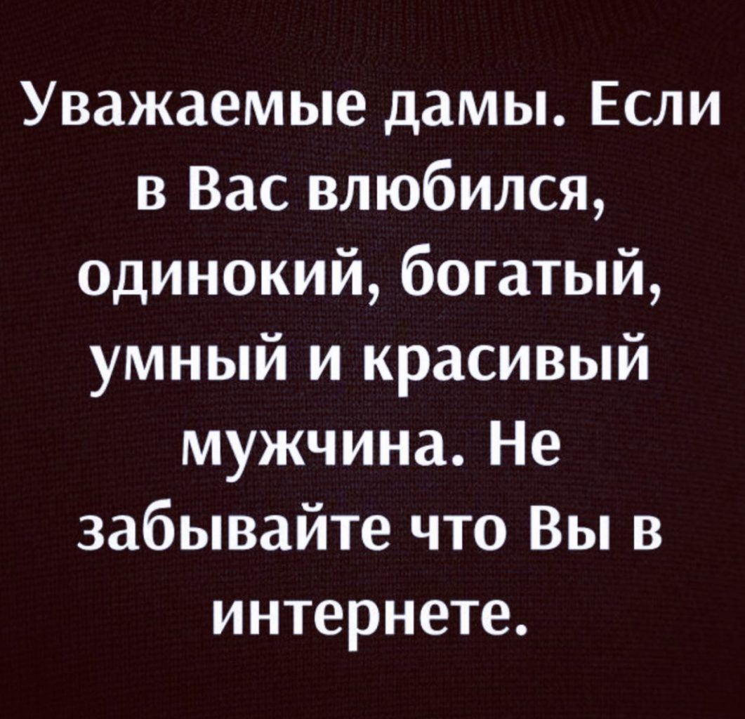 Уважаемые дамы Если в Вас влюбился одинокий богатый умный и красивый мужчина Не забывайте что Вы в интернете