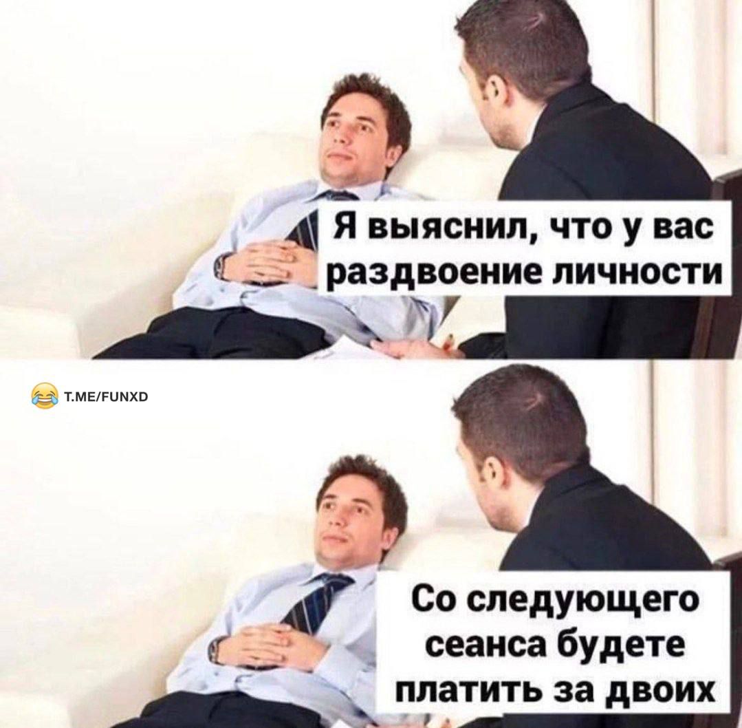 Я выяснил ЧТО У вас раздвоение ЛИЧНОСТИ и Со следующего сеанса будете _ ттт