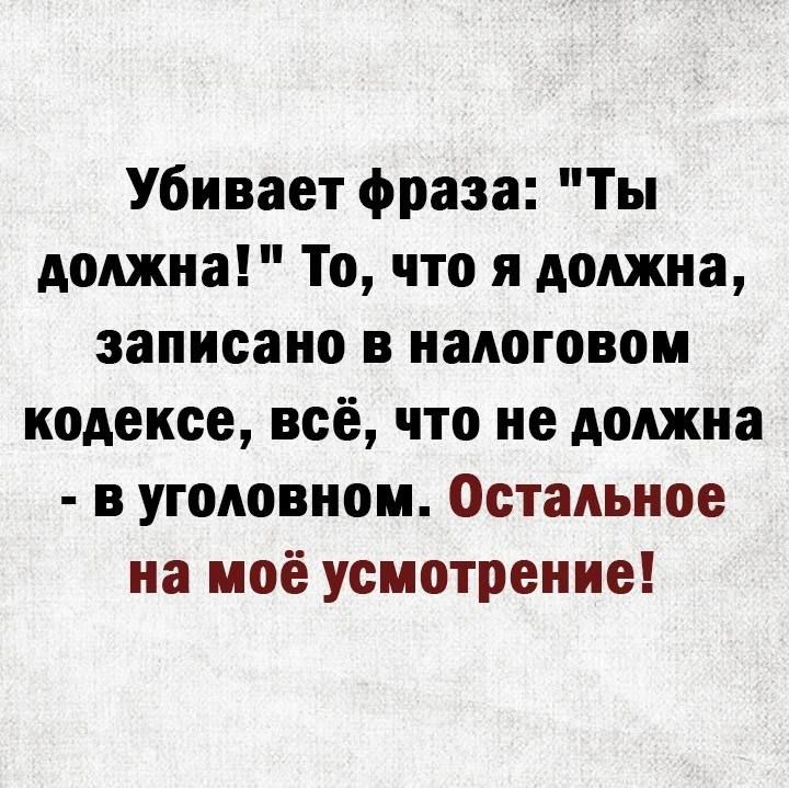 Убивает фраза Ты должна То что я должна записано в налоговом кодексе всё что не должна в уголовном Остальное на моё усмотрение