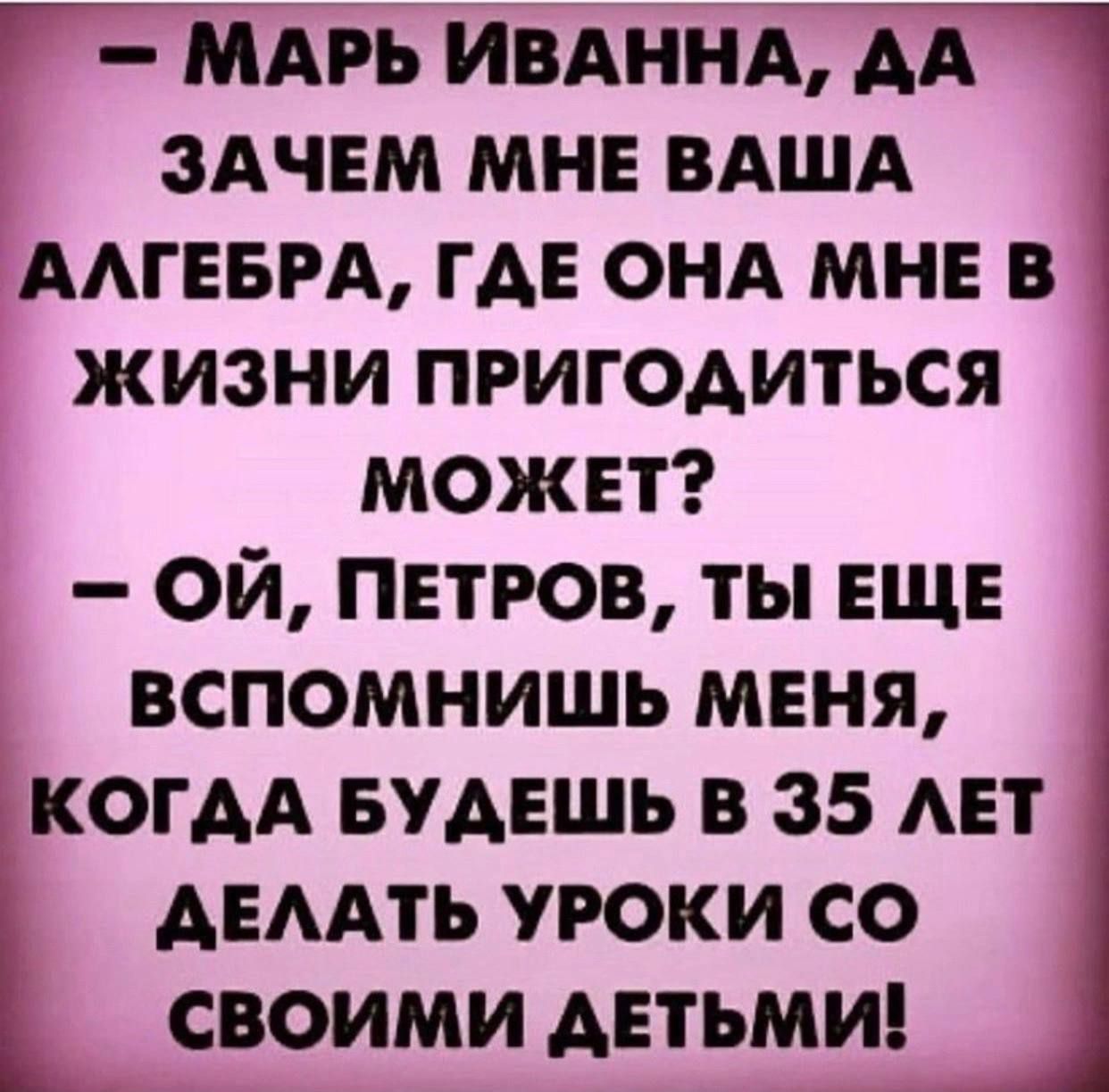 МАРЬ ивдннд АА здчвм мн ВАША ААГЕБРА ГАЕ ОНА МНЕ в жизни пригодиться может ой ПЕТРОВ ты еще вспомнишь мвня _ КОГАА БУАЕШЬ в 35 АЕТ АЕААТЬ уроки со своими детьми