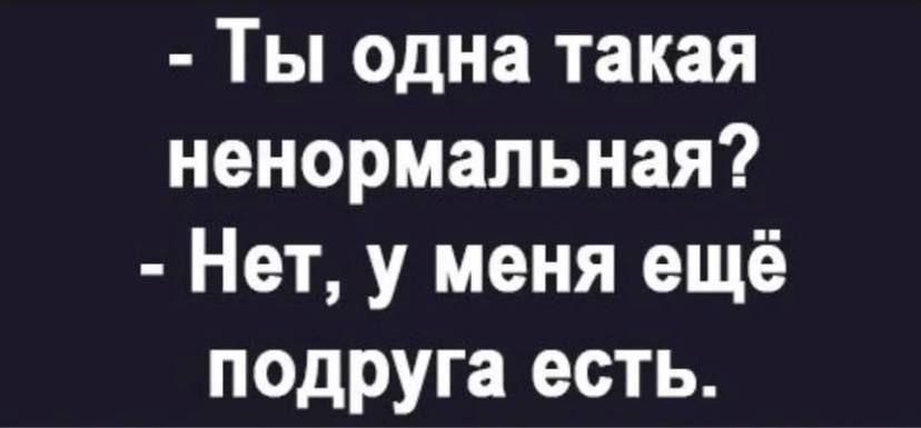 Ты одна такая ненормальная Нет у меня ещё подруга есть