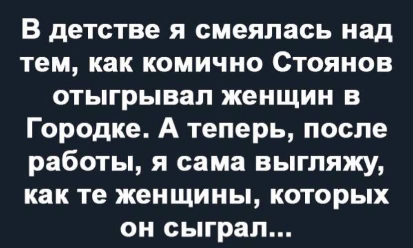 В детстве я смеялась над тем как комично Стоянов отыгрывап женщин в Городке А теперь после работы я сама выгляжу как те женщины которых он сыграл