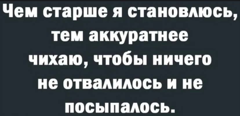 Чем старше я становлюсь тем аккуратнее чихаю чтобы ничего не отвалилось и не посыпаюеь