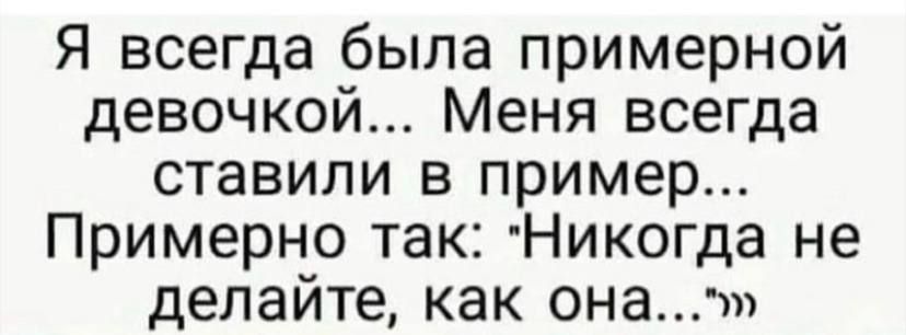 Я всегда была примерной девочкой Меня всегда ставили в пример Примерно так Никогда не делайте как она