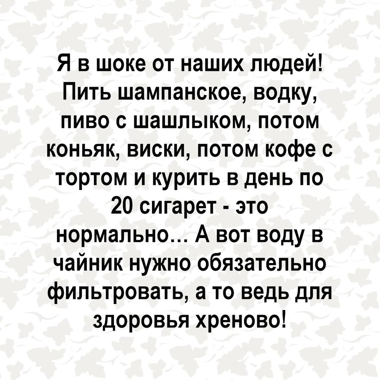 Я в шоке от наших людей Пить шампанское водку пиво с шашлыком потом коньяк виски потом кофе с тортом и курить в день по 20 сигарет это нормально А вот воду в чайник нужно обязательно фильтровать а то ведь для здоровья хреново