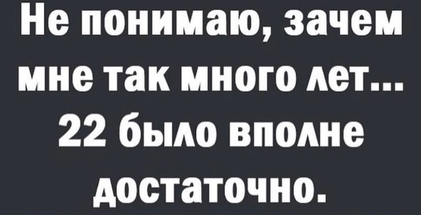 Не понимаю зачем мне так много лет 22 было вполне достаточно