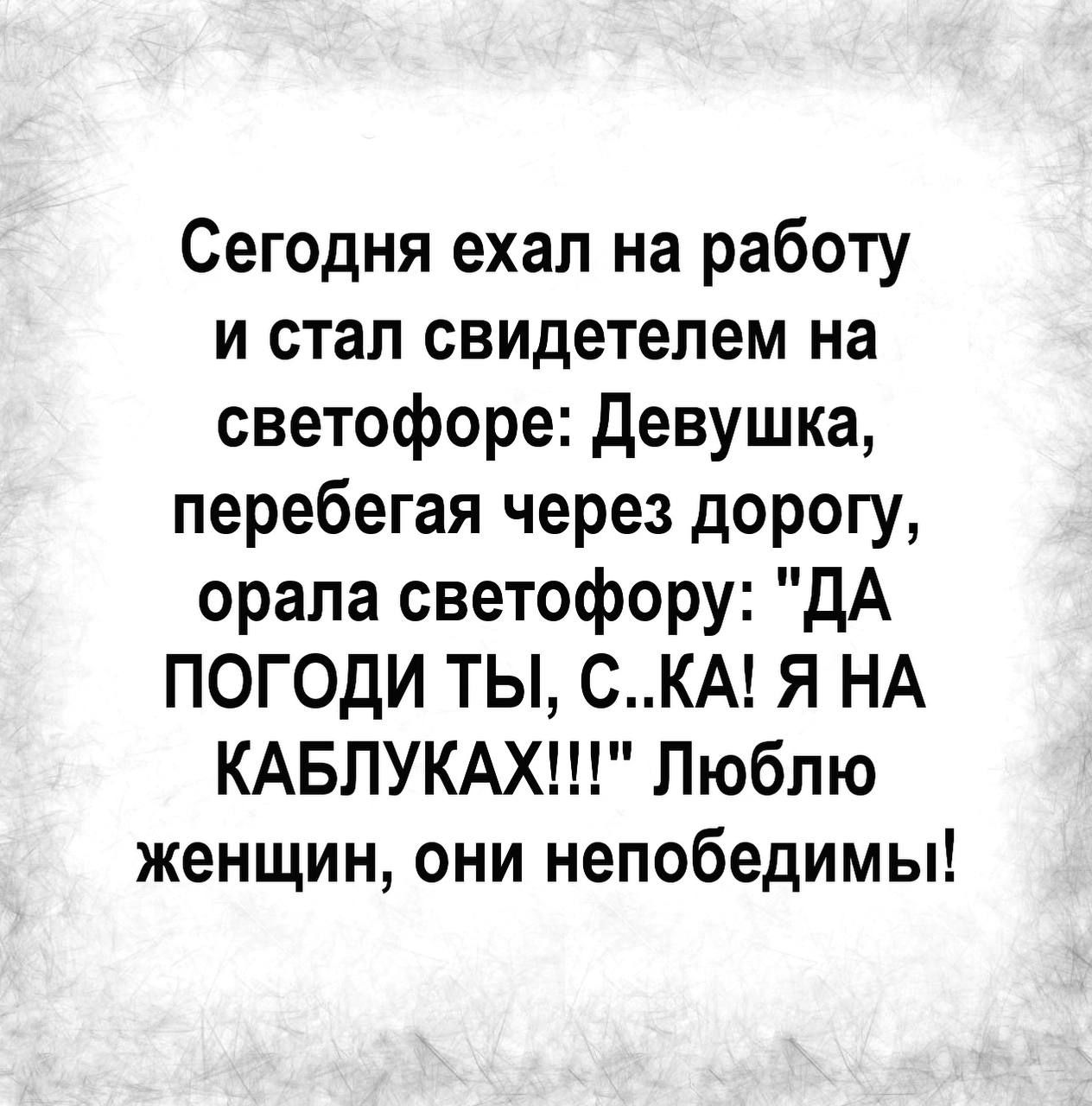 Сегодня ехал на работу и стал свидетелем на светофоре девушка перебегая через дорогу орала светофору дА ПОГОдИ ТЫ СКА Я НА КАБЛУКАХ Люблю женщин они непобедимы