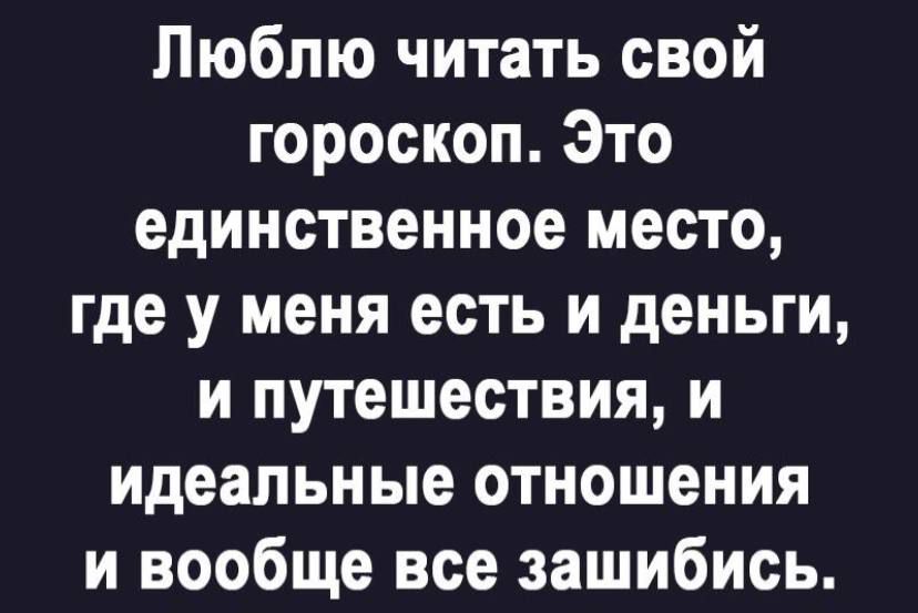 Люблю читать свой гороскоп Это единственное место где у меня есть и деньги и путешествия и идеальные отношения и вообще все зашибись