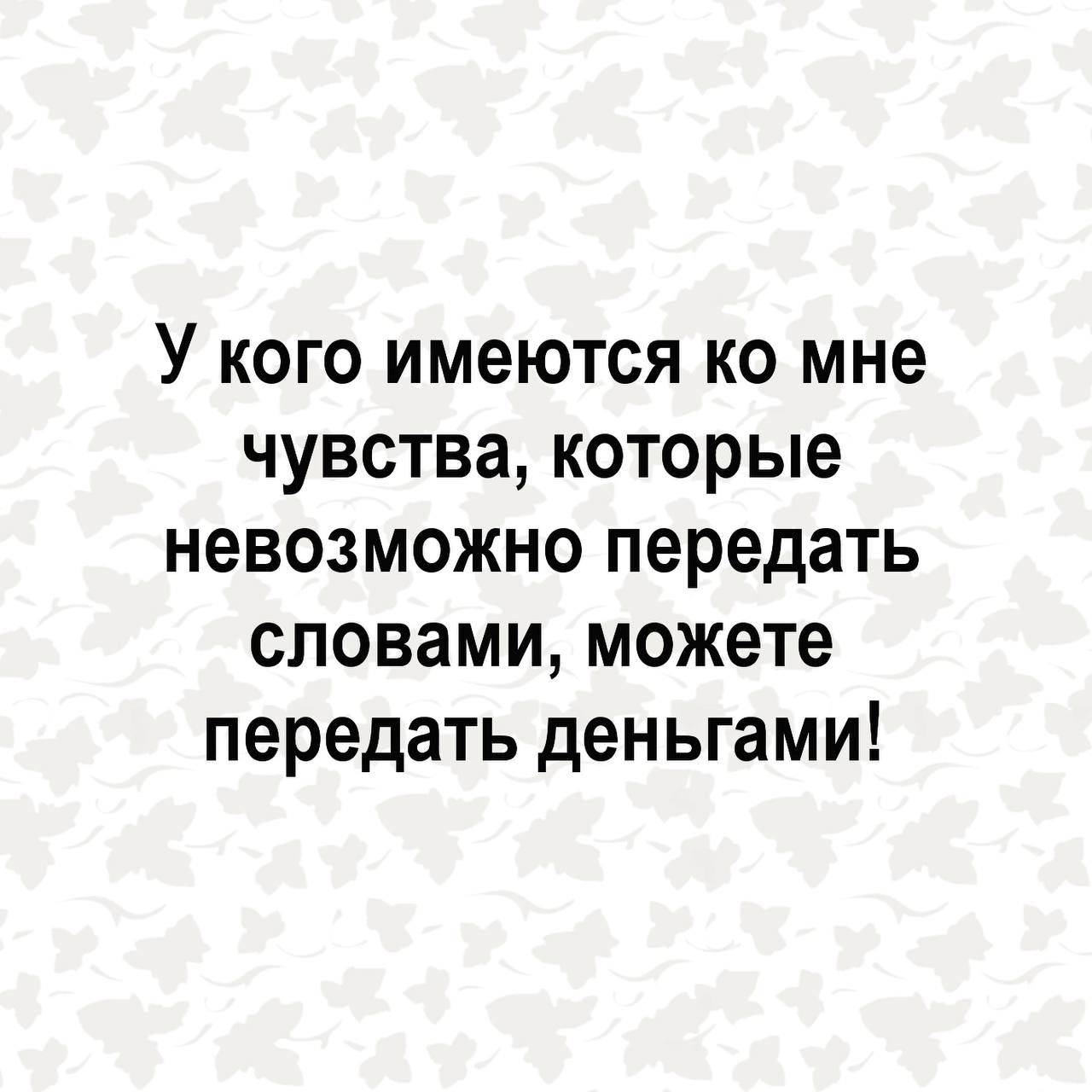 У кого имеются ко мне чувства которые невозможно передать словами можете передать деньгами