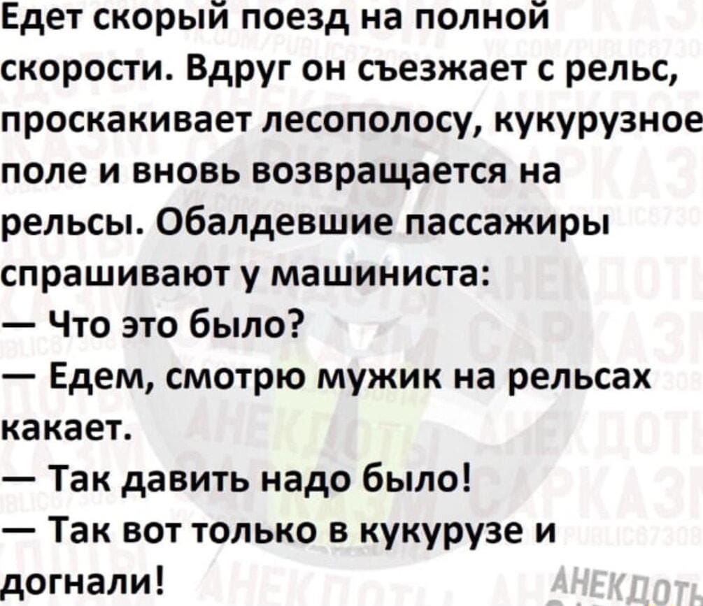 Едет скорый поезд на полной скорости Вдруг он съезжает с рельс проскакивает песополосу кукурузное поле и вновь возвращается на рельсы Обалдевшие пассажиры спрашивают у машиниста Что это было Едем смотрю мужик на рельсах какает Так давить надо было Так вот только в кукурузе и догнали