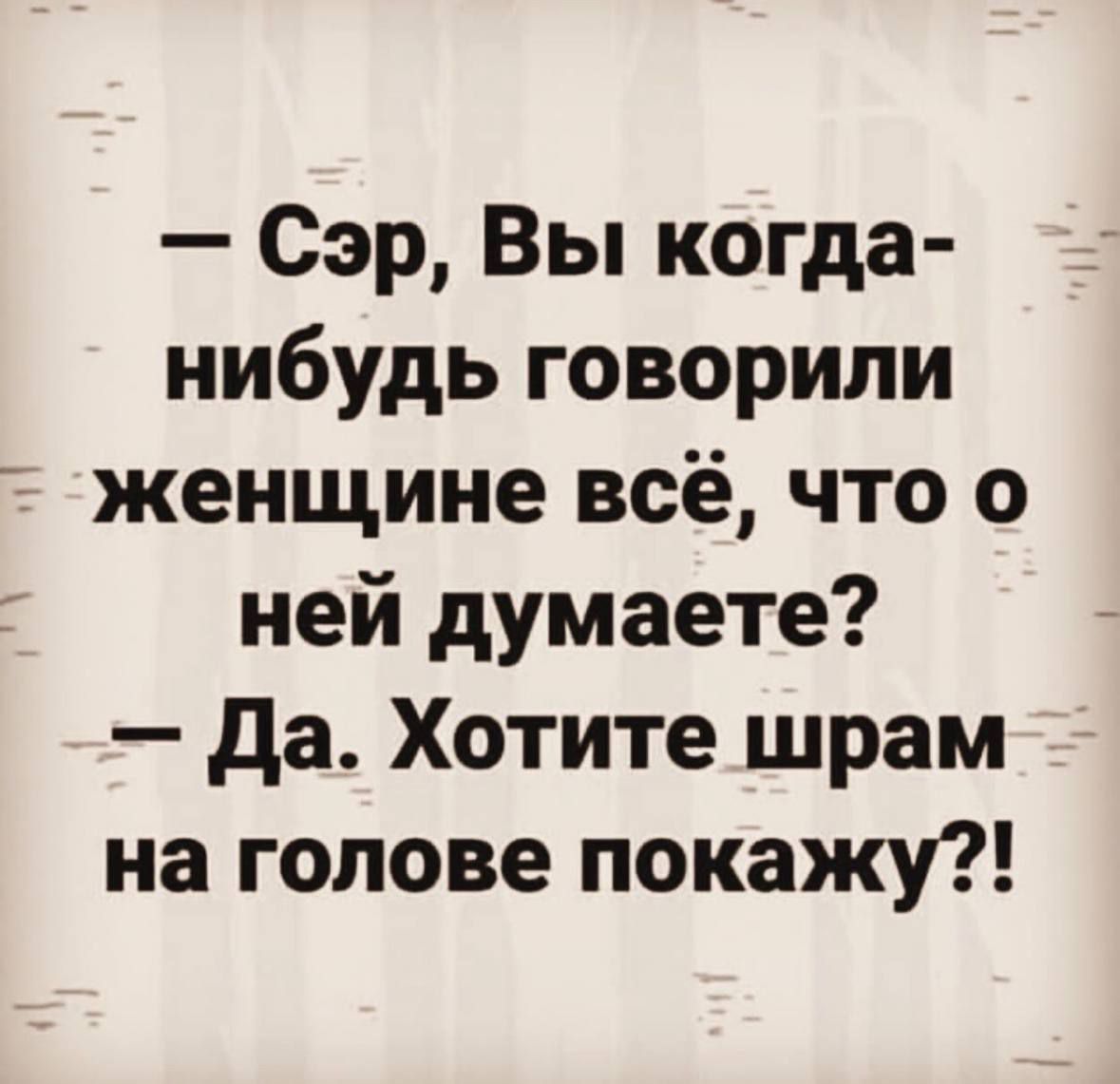 Сэр Вы когда нибудь говорили женщине всё что о ней думаете Да Хотите шрам на голове покажу