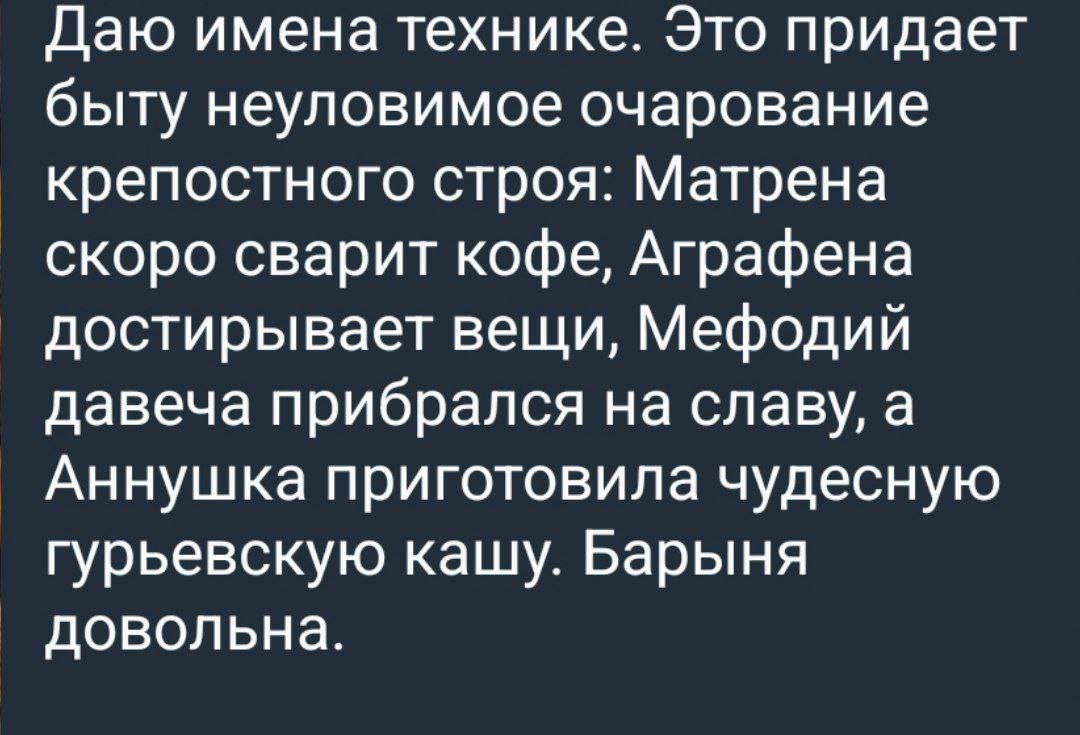 Даю имена технике Это придает быту неуловимое очарование крепостного строя Матрена скоро сварит кофе Аграфена достирывает вещи Мефодий давеча прибрался на славу а Аннушка приготовила чудесную гурьевскую кашу Барыня довольна